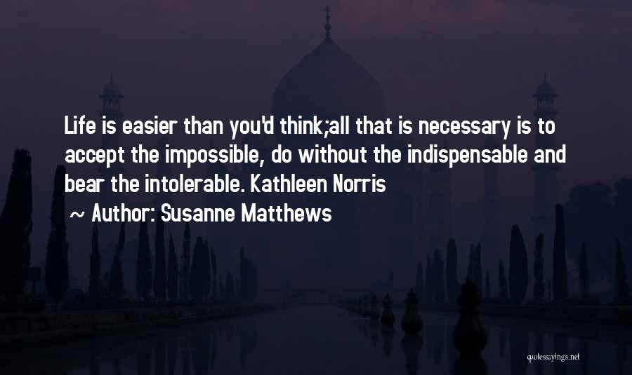 Susanne Matthews Quotes: Life Is Easier Than You'd Think;all That Is Necessary Is To Accept The Impossible, Do Without The Indispensable And Bear