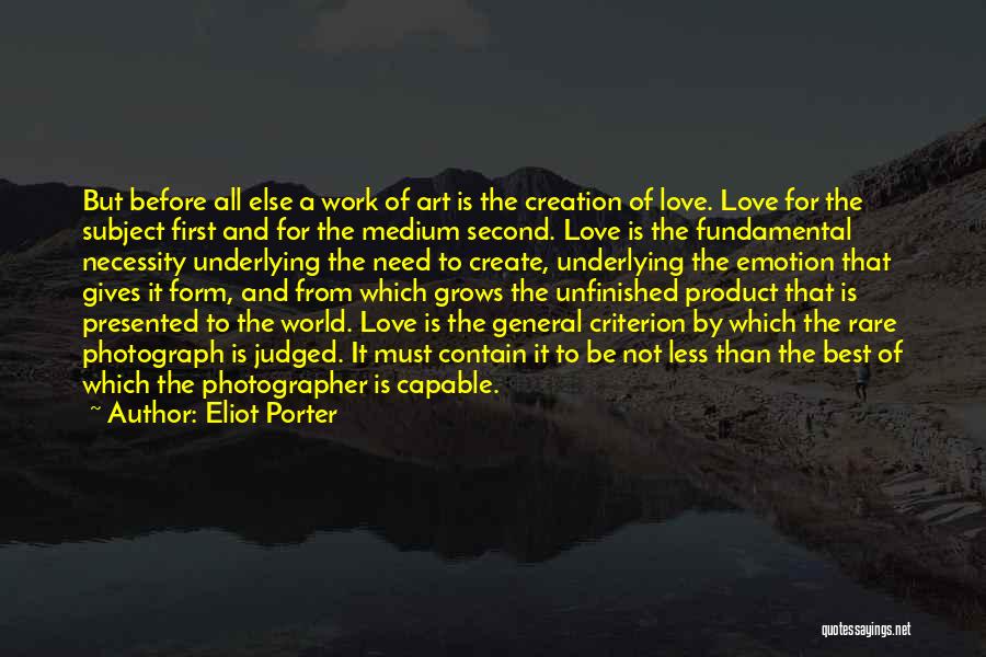 Eliot Porter Quotes: But Before All Else A Work Of Art Is The Creation Of Love. Love For The Subject First And For