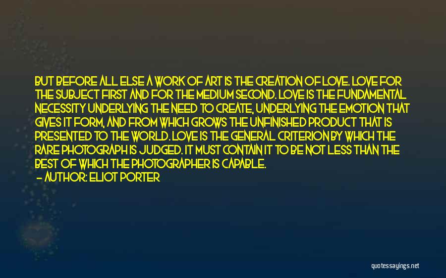 Eliot Porter Quotes: But Before All Else A Work Of Art Is The Creation Of Love. Love For The Subject First And For