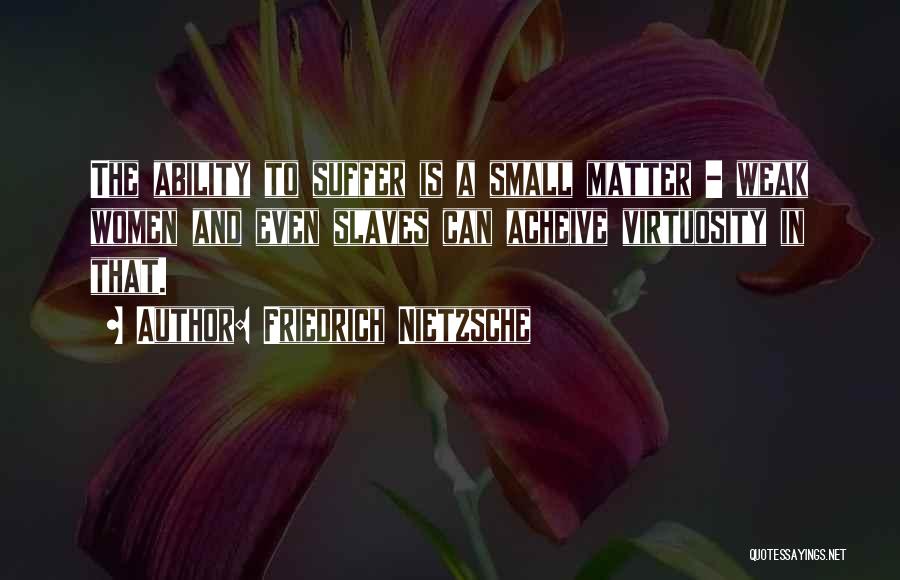 Friedrich Nietzsche Quotes: The Ability To Suffer Is A Small Matter - Weak Women And Even Slaves Can Acheive Virtuosity In That.
