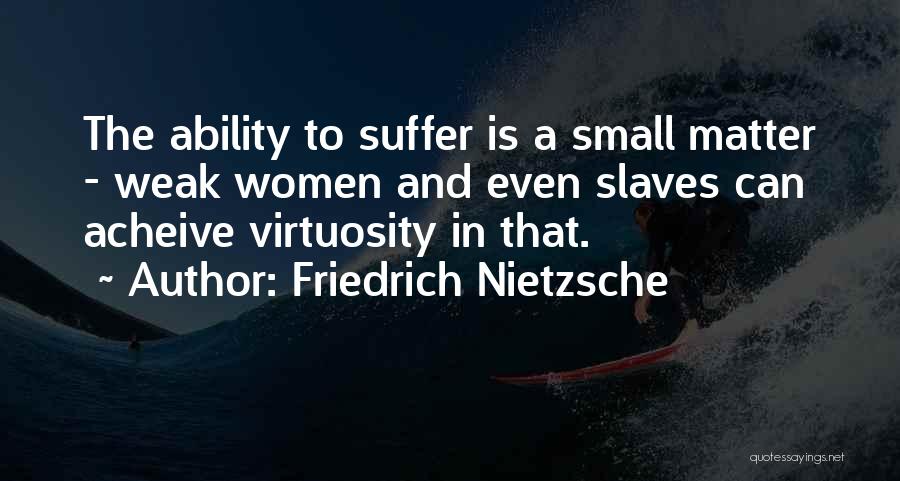 Friedrich Nietzsche Quotes: The Ability To Suffer Is A Small Matter - Weak Women And Even Slaves Can Acheive Virtuosity In That.