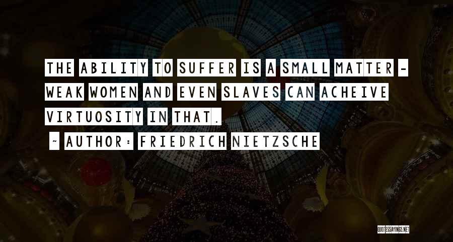 Friedrich Nietzsche Quotes: The Ability To Suffer Is A Small Matter - Weak Women And Even Slaves Can Acheive Virtuosity In That.