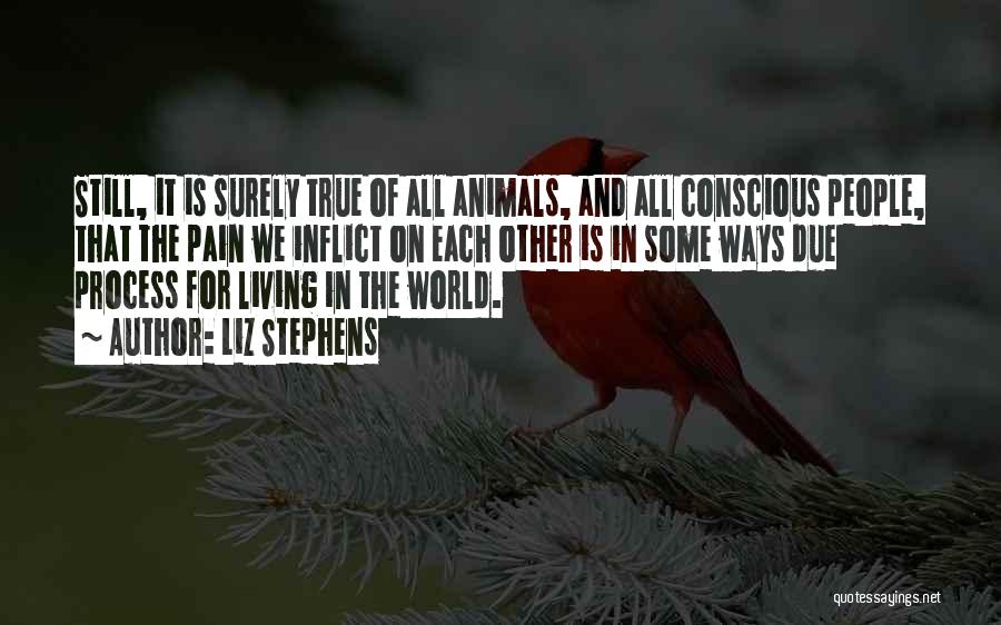 Liz Stephens Quotes: Still, It Is Surely True Of All Animals, And All Conscious People, That The Pain We Inflict On Each Other