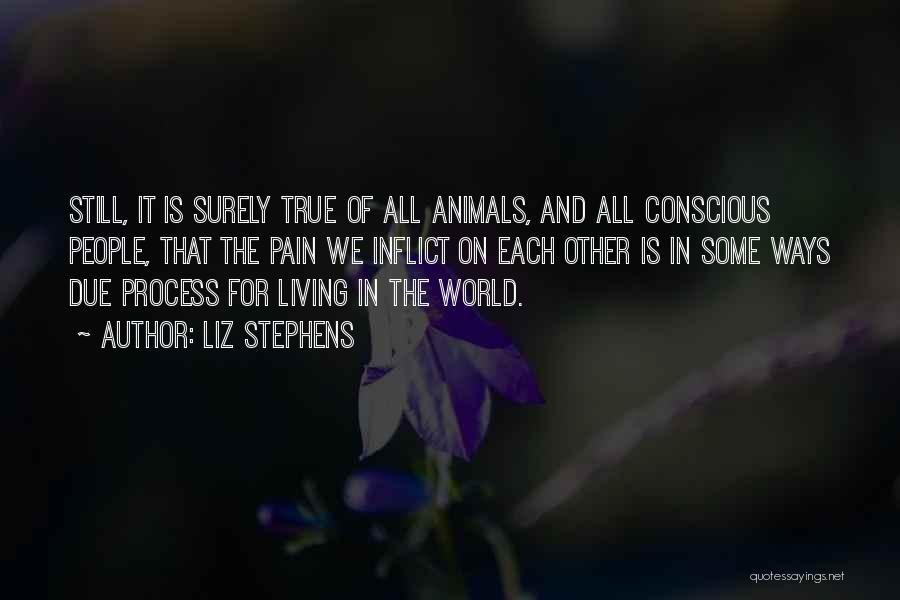Liz Stephens Quotes: Still, It Is Surely True Of All Animals, And All Conscious People, That The Pain We Inflict On Each Other