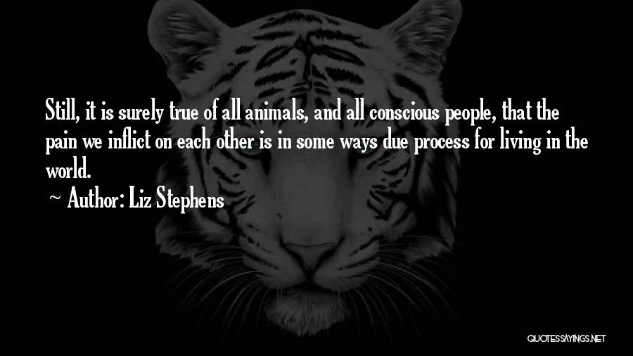 Liz Stephens Quotes: Still, It Is Surely True Of All Animals, And All Conscious People, That The Pain We Inflict On Each Other