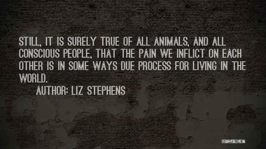 Liz Stephens Quotes: Still, It Is Surely True Of All Animals, And All Conscious People, That The Pain We Inflict On Each Other