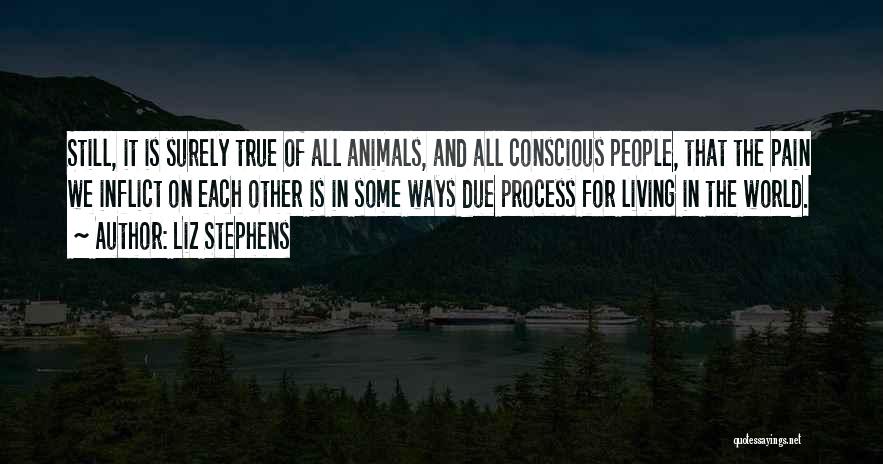 Liz Stephens Quotes: Still, It Is Surely True Of All Animals, And All Conscious People, That The Pain We Inflict On Each Other