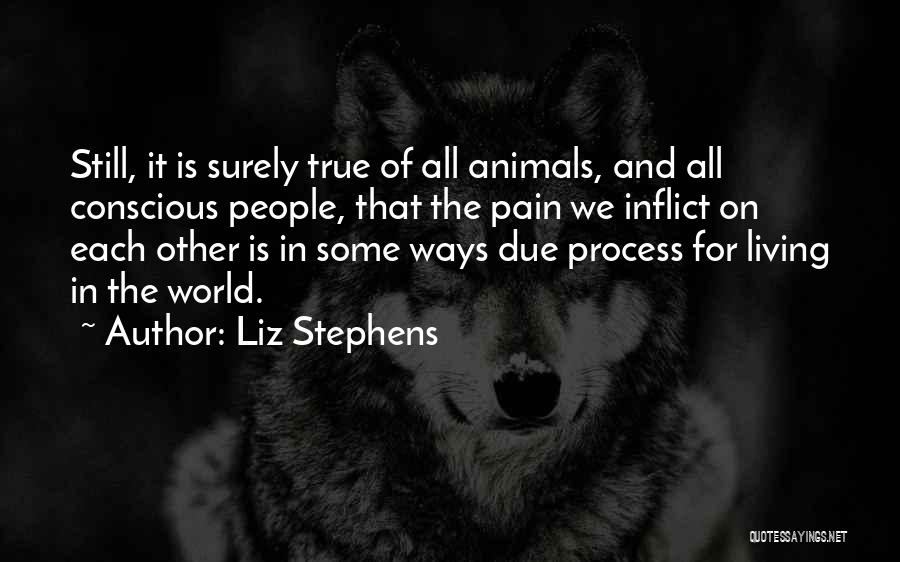 Liz Stephens Quotes: Still, It Is Surely True Of All Animals, And All Conscious People, That The Pain We Inflict On Each Other