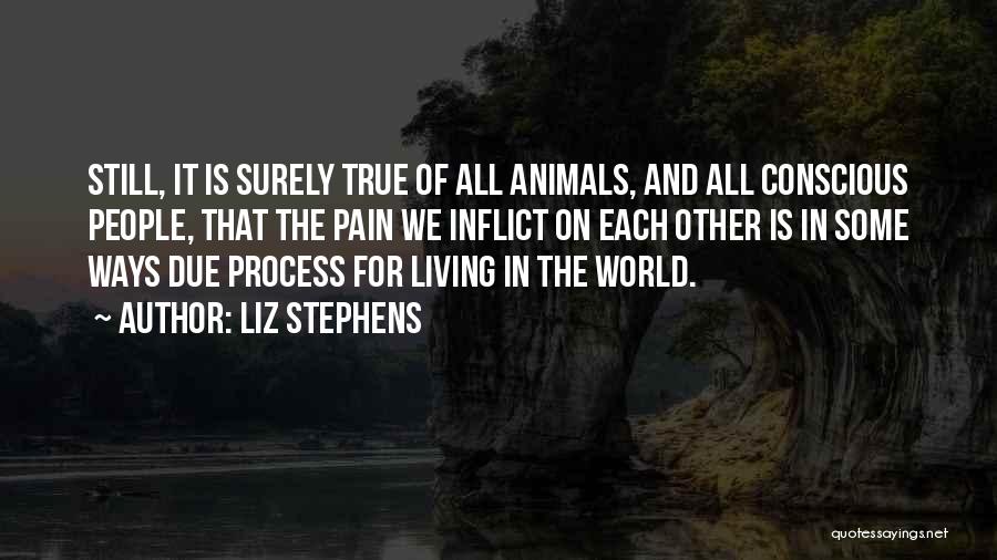 Liz Stephens Quotes: Still, It Is Surely True Of All Animals, And All Conscious People, That The Pain We Inflict On Each Other