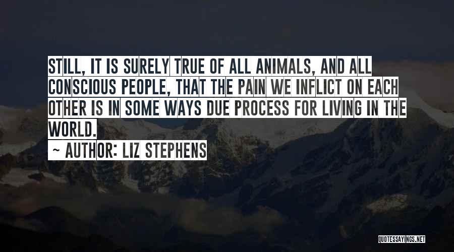 Liz Stephens Quotes: Still, It Is Surely True Of All Animals, And All Conscious People, That The Pain We Inflict On Each Other