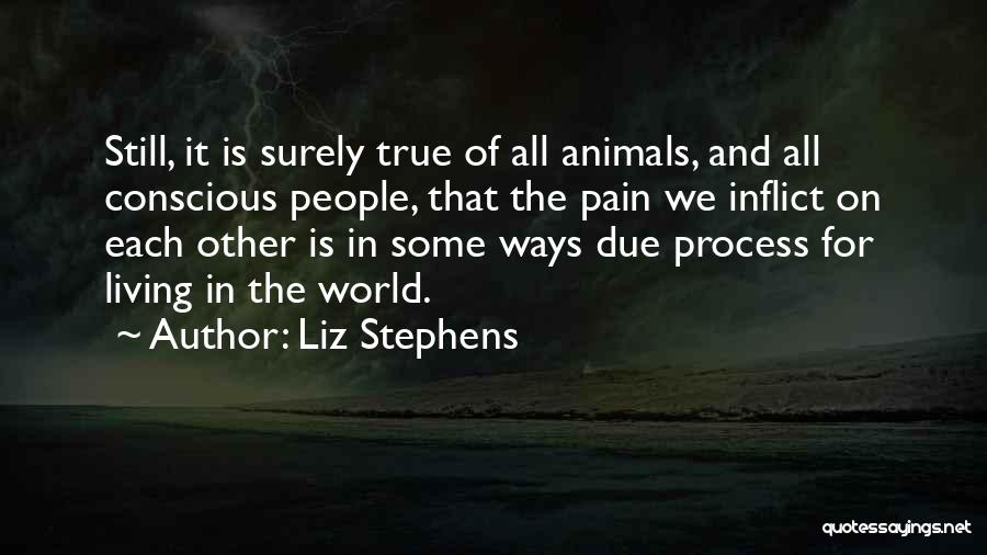 Liz Stephens Quotes: Still, It Is Surely True Of All Animals, And All Conscious People, That The Pain We Inflict On Each Other