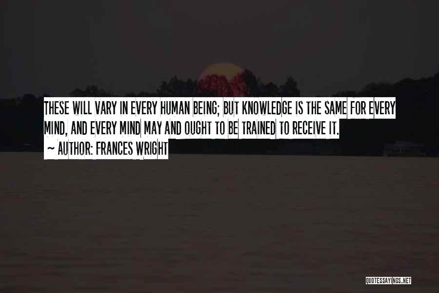 Frances Wright Quotes: These Will Vary In Every Human Being; But Knowledge Is The Same For Every Mind, And Every Mind May And