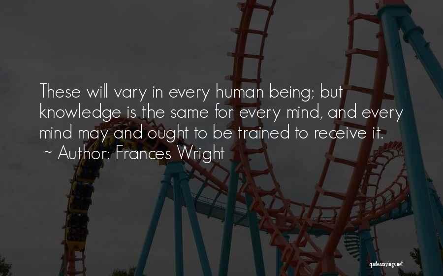 Frances Wright Quotes: These Will Vary In Every Human Being; But Knowledge Is The Same For Every Mind, And Every Mind May And