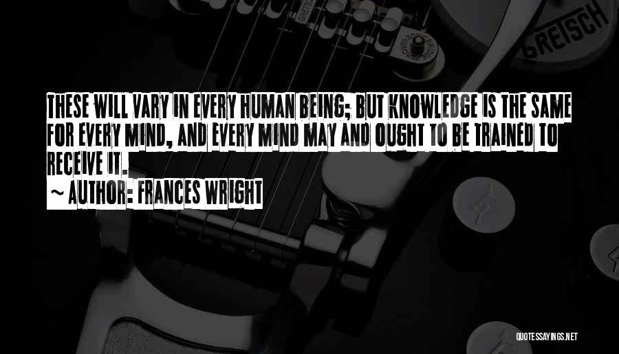 Frances Wright Quotes: These Will Vary In Every Human Being; But Knowledge Is The Same For Every Mind, And Every Mind May And