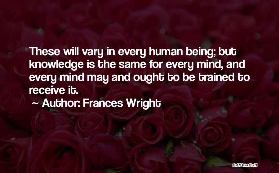 Frances Wright Quotes: These Will Vary In Every Human Being; But Knowledge Is The Same For Every Mind, And Every Mind May And