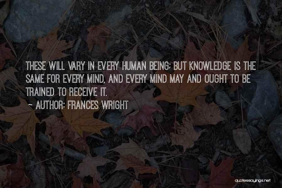 Frances Wright Quotes: These Will Vary In Every Human Being; But Knowledge Is The Same For Every Mind, And Every Mind May And