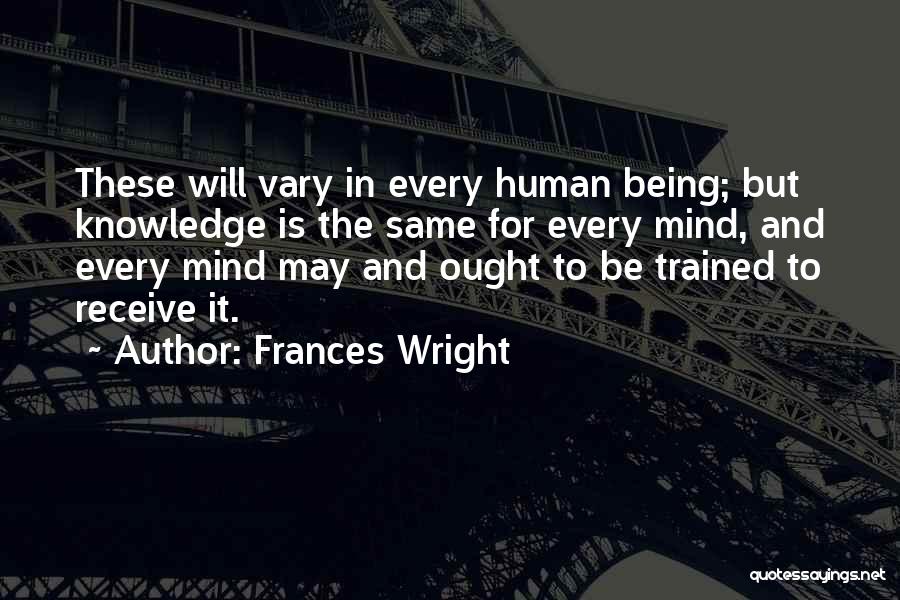 Frances Wright Quotes: These Will Vary In Every Human Being; But Knowledge Is The Same For Every Mind, And Every Mind May And