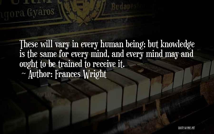 Frances Wright Quotes: These Will Vary In Every Human Being; But Knowledge Is The Same For Every Mind, And Every Mind May And