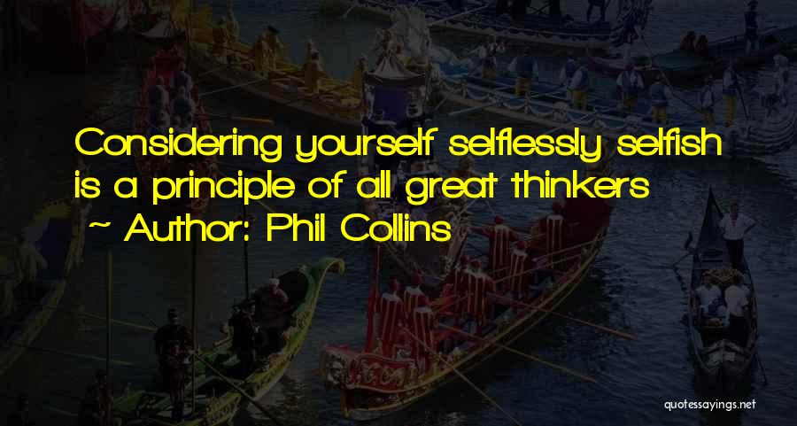 Phil Collins Quotes: Considering Yourself Selflessly Selfish Is A Principle Of All Great Thinkers