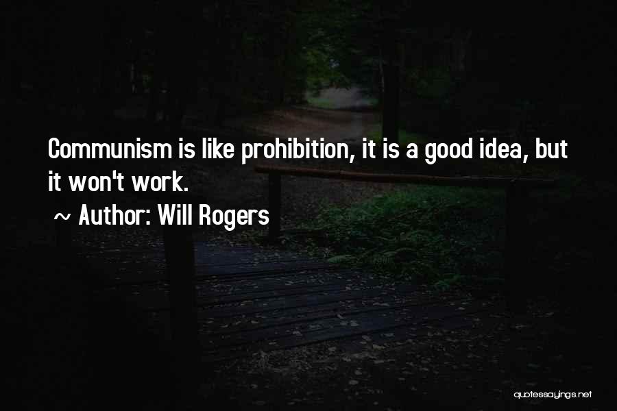 Will Rogers Quotes: Communism Is Like Prohibition, It Is A Good Idea, But It Won't Work.