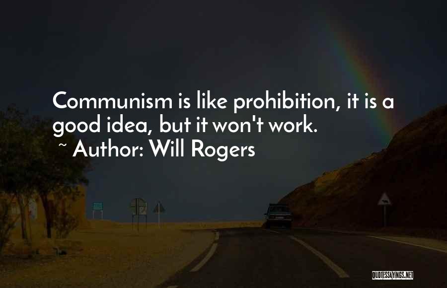 Will Rogers Quotes: Communism Is Like Prohibition, It Is A Good Idea, But It Won't Work.