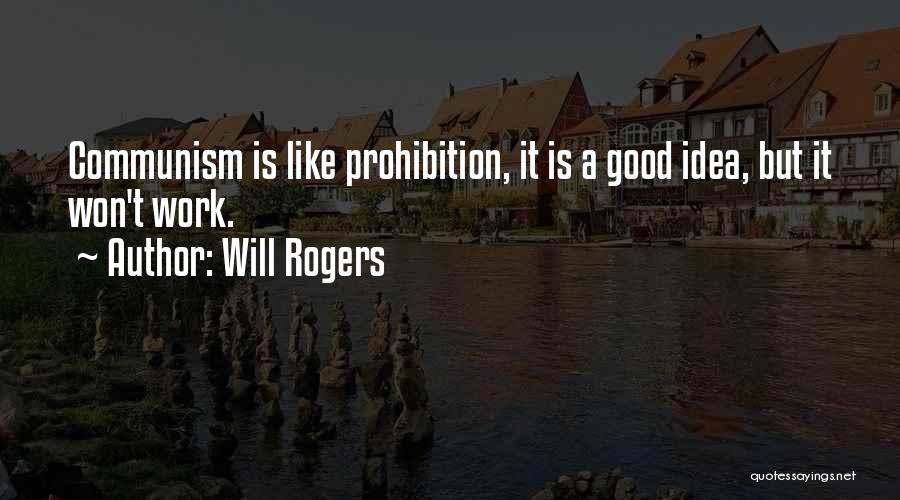 Will Rogers Quotes: Communism Is Like Prohibition, It Is A Good Idea, But It Won't Work.