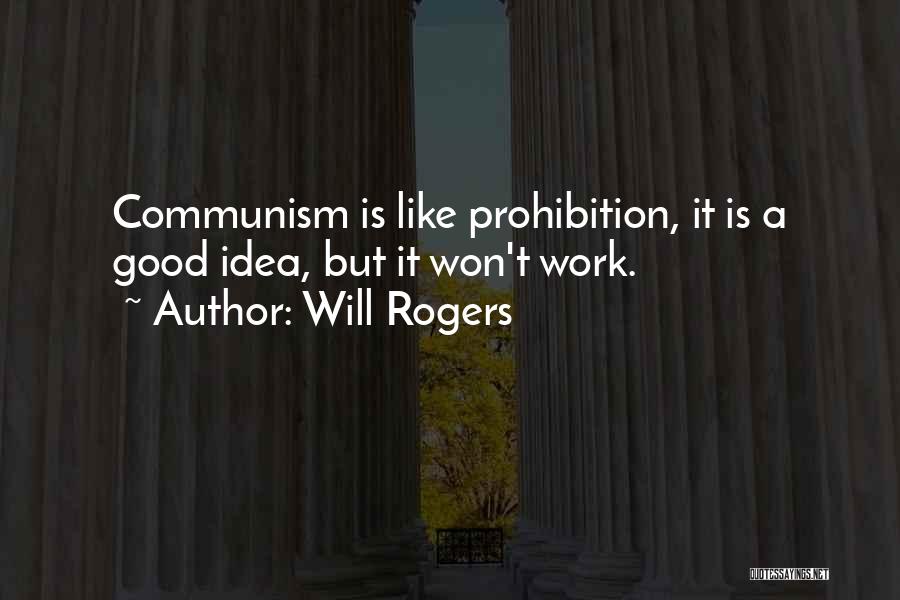 Will Rogers Quotes: Communism Is Like Prohibition, It Is A Good Idea, But It Won't Work.
