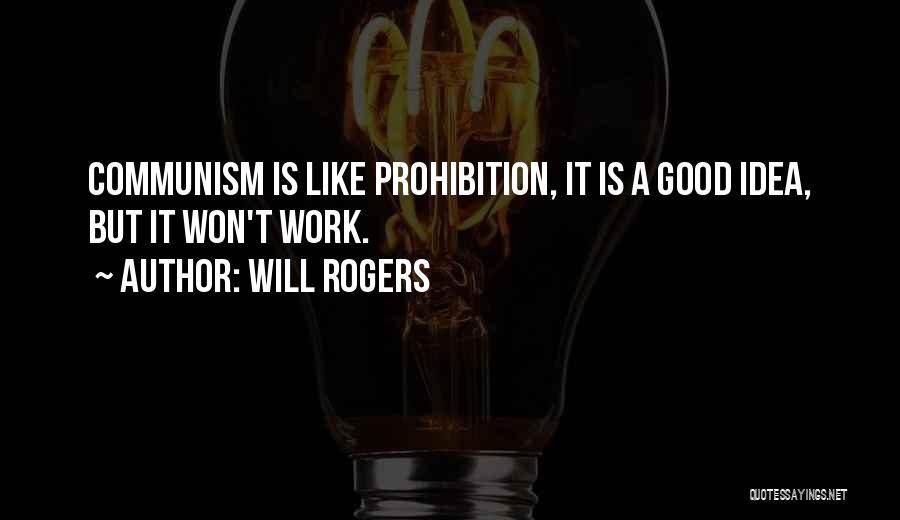 Will Rogers Quotes: Communism Is Like Prohibition, It Is A Good Idea, But It Won't Work.
