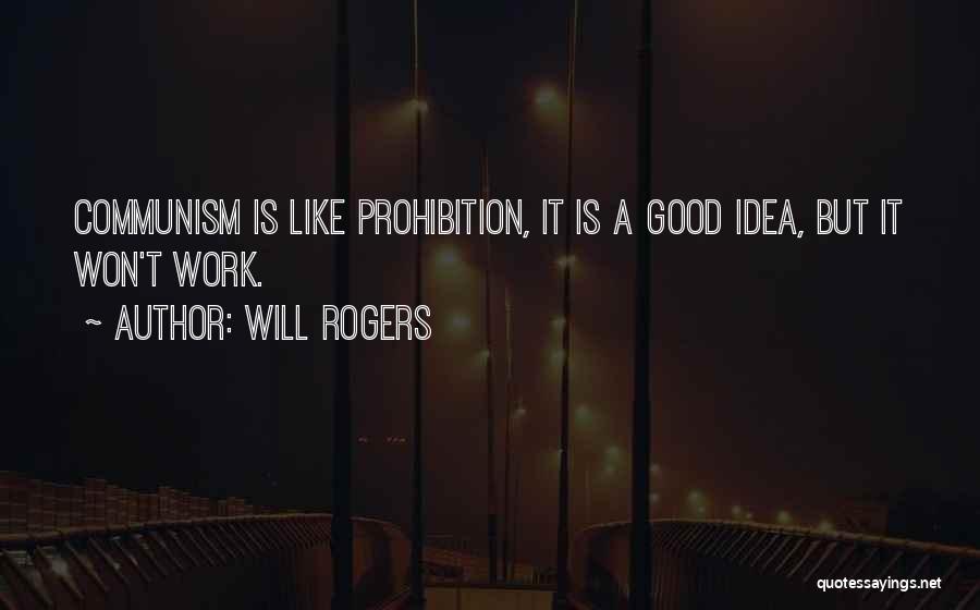 Will Rogers Quotes: Communism Is Like Prohibition, It Is A Good Idea, But It Won't Work.