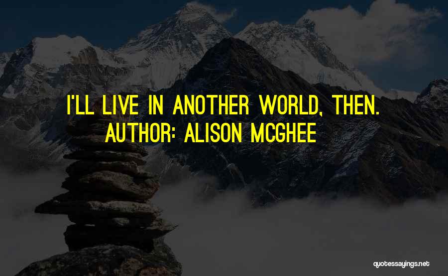 Alison McGhee Quotes: I'll Live In Another World, Then.