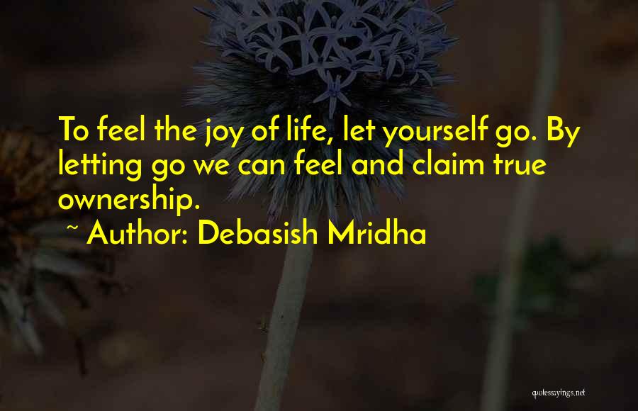 Debasish Mridha Quotes: To Feel The Joy Of Life, Let Yourself Go. By Letting Go We Can Feel And Claim True Ownership.