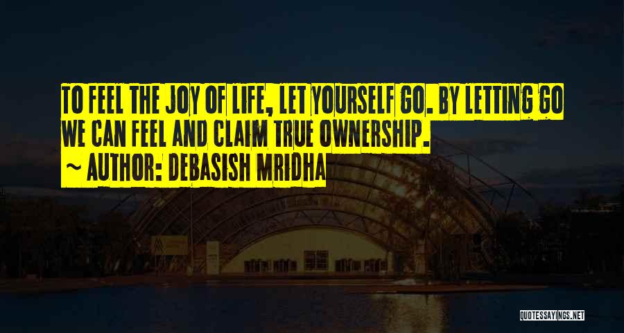Debasish Mridha Quotes: To Feel The Joy Of Life, Let Yourself Go. By Letting Go We Can Feel And Claim True Ownership.