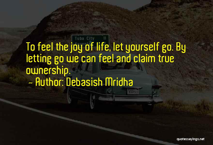Debasish Mridha Quotes: To Feel The Joy Of Life, Let Yourself Go. By Letting Go We Can Feel And Claim True Ownership.