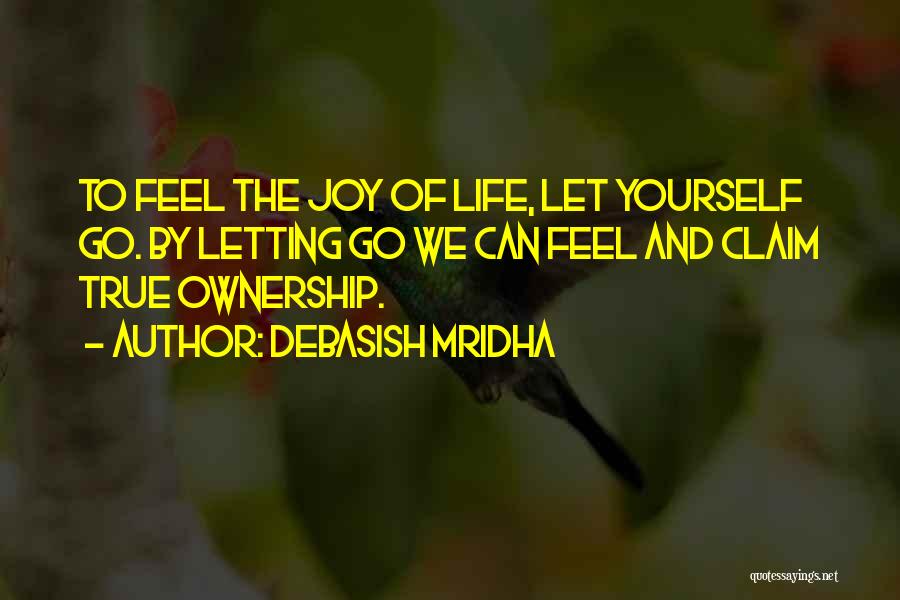 Debasish Mridha Quotes: To Feel The Joy Of Life, Let Yourself Go. By Letting Go We Can Feel And Claim True Ownership.