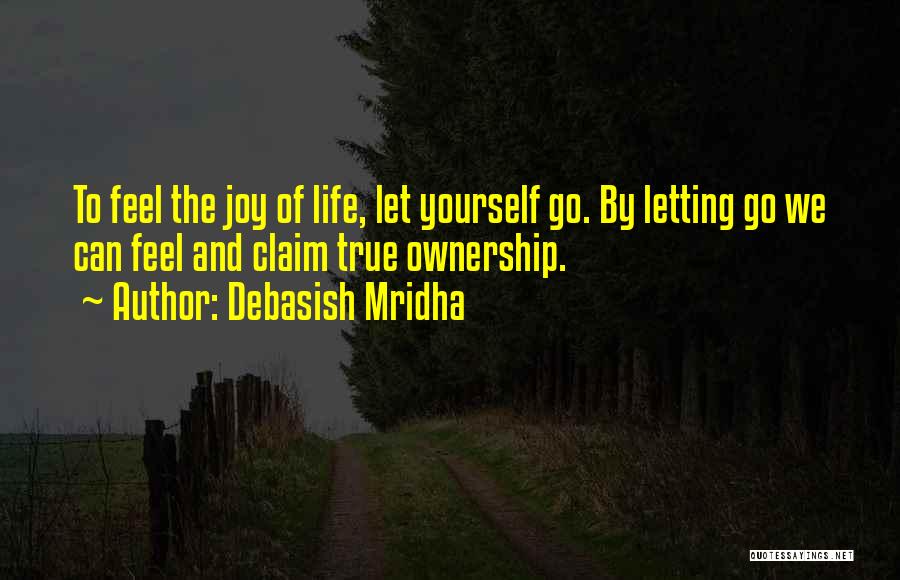Debasish Mridha Quotes: To Feel The Joy Of Life, Let Yourself Go. By Letting Go We Can Feel And Claim True Ownership.