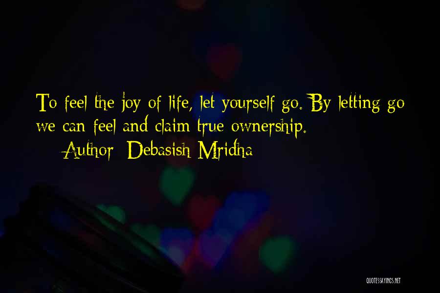 Debasish Mridha Quotes: To Feel The Joy Of Life, Let Yourself Go. By Letting Go We Can Feel And Claim True Ownership.