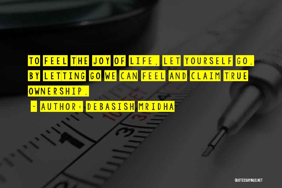 Debasish Mridha Quotes: To Feel The Joy Of Life, Let Yourself Go. By Letting Go We Can Feel And Claim True Ownership.