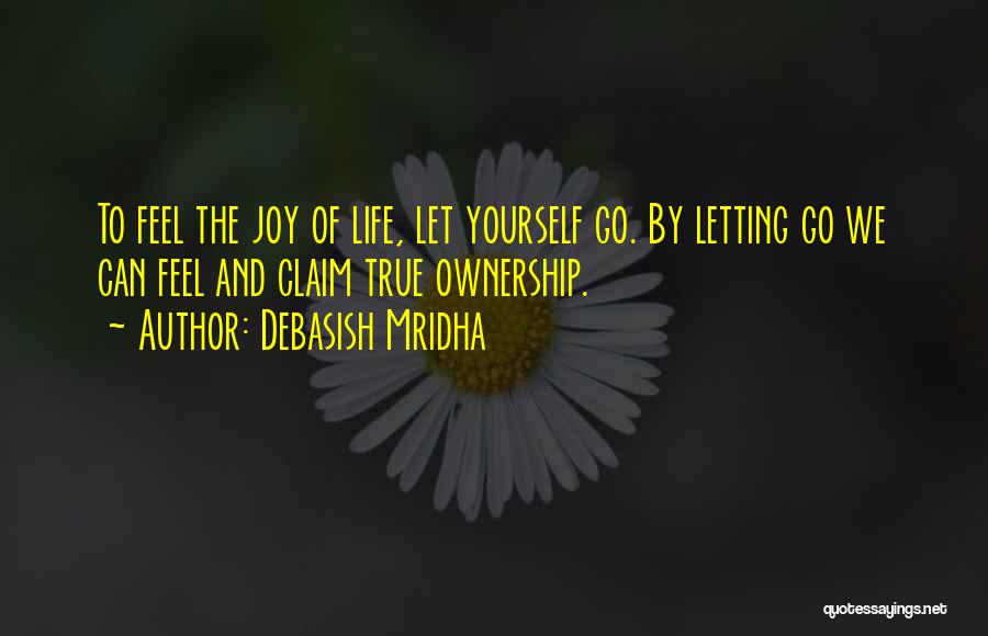 Debasish Mridha Quotes: To Feel The Joy Of Life, Let Yourself Go. By Letting Go We Can Feel And Claim True Ownership.