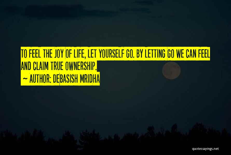 Debasish Mridha Quotes: To Feel The Joy Of Life, Let Yourself Go. By Letting Go We Can Feel And Claim True Ownership.
