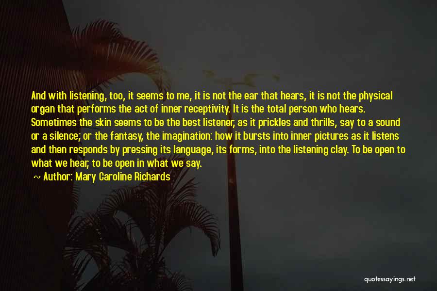 Mary Caroline Richards Quotes: And With Listening, Too, It Seems To Me, It Is Not The Ear That Hears, It Is Not The Physical