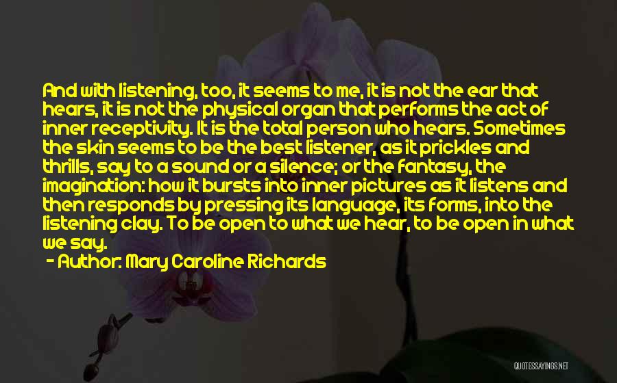 Mary Caroline Richards Quotes: And With Listening, Too, It Seems To Me, It Is Not The Ear That Hears, It Is Not The Physical