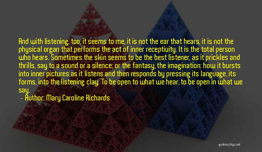 Mary Caroline Richards Quotes: And With Listening, Too, It Seems To Me, It Is Not The Ear That Hears, It Is Not The Physical