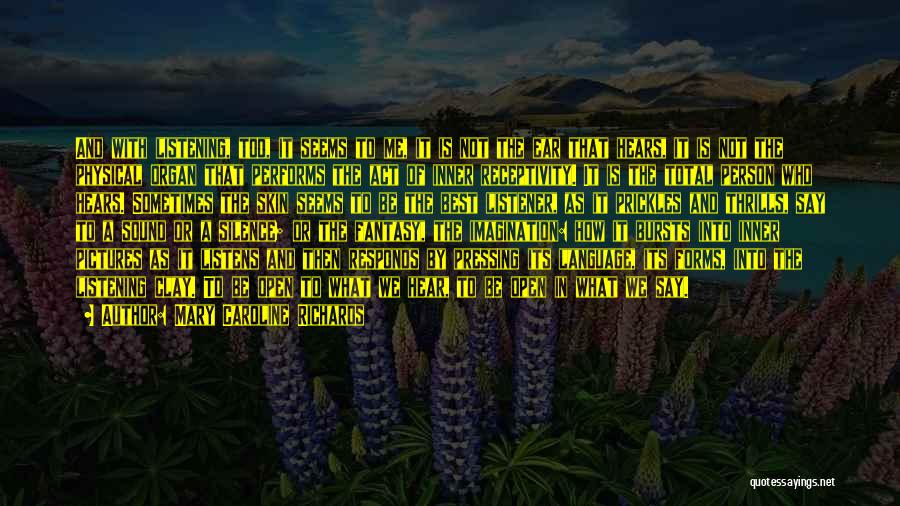Mary Caroline Richards Quotes: And With Listening, Too, It Seems To Me, It Is Not The Ear That Hears, It Is Not The Physical