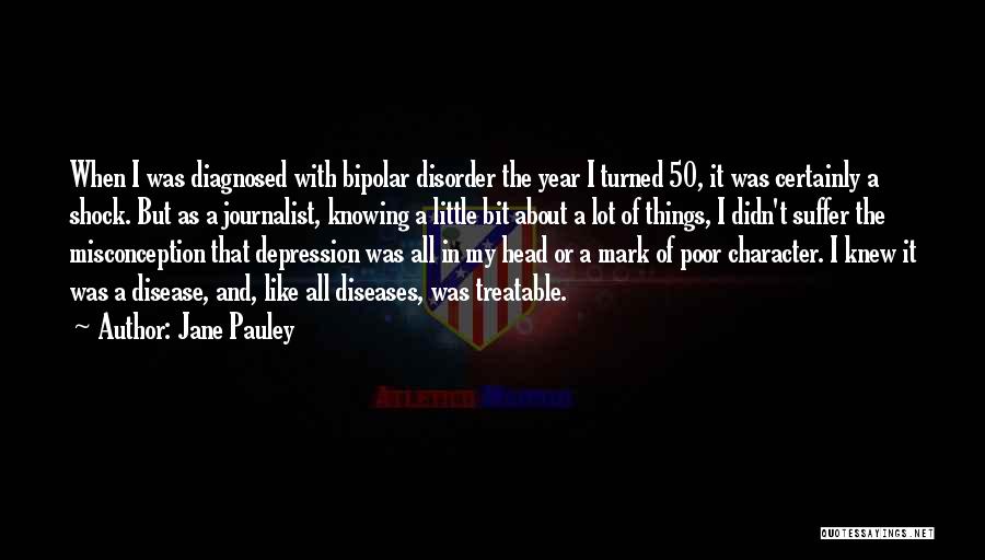 Jane Pauley Quotes: When I Was Diagnosed With Bipolar Disorder The Year I Turned 50, It Was Certainly A Shock. But As A