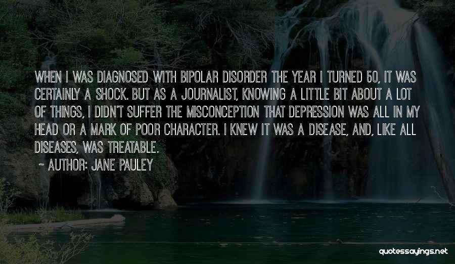 Jane Pauley Quotes: When I Was Diagnosed With Bipolar Disorder The Year I Turned 50, It Was Certainly A Shock. But As A