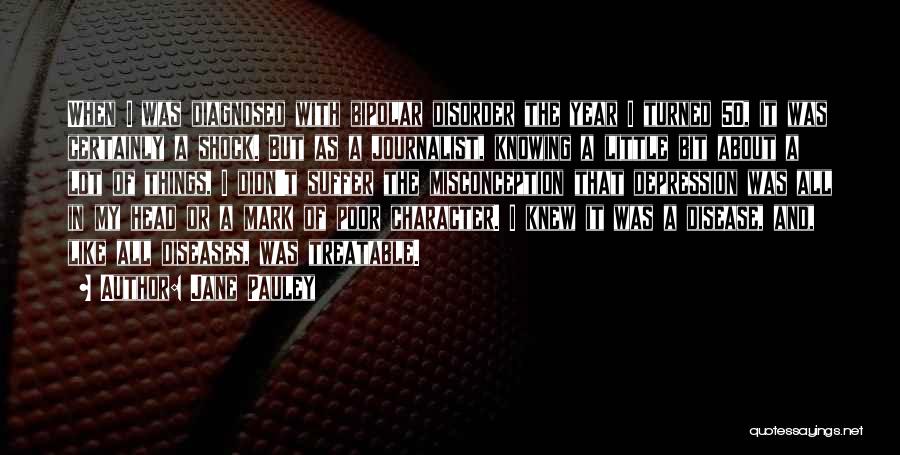Jane Pauley Quotes: When I Was Diagnosed With Bipolar Disorder The Year I Turned 50, It Was Certainly A Shock. But As A