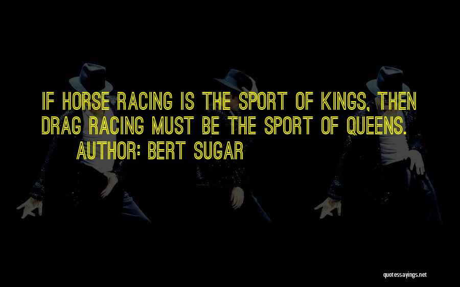 Bert Sugar Quotes: If Horse Racing Is The Sport Of Kings, Then Drag Racing Must Be The Sport Of Queens.