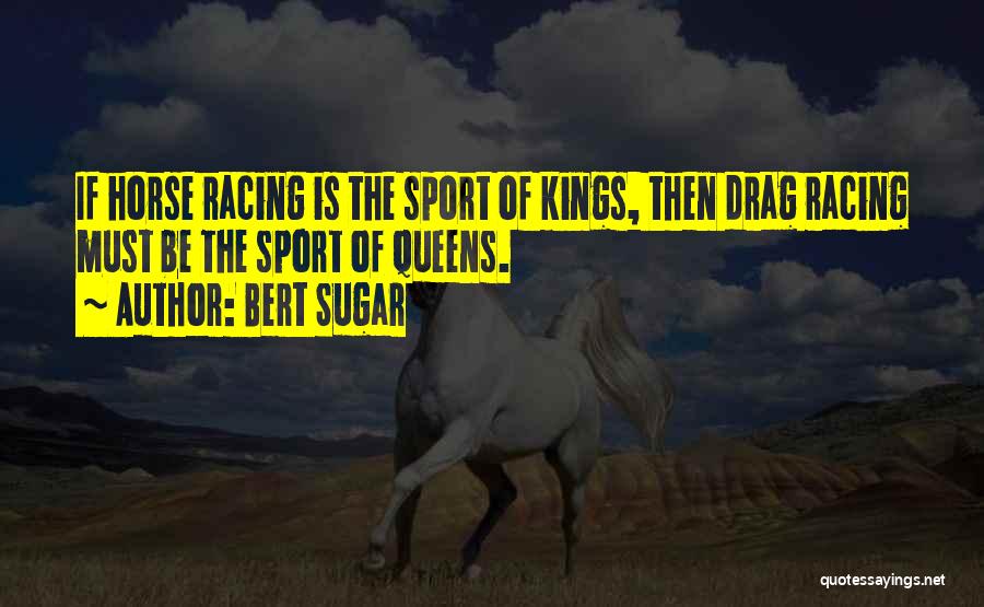 Bert Sugar Quotes: If Horse Racing Is The Sport Of Kings, Then Drag Racing Must Be The Sport Of Queens.