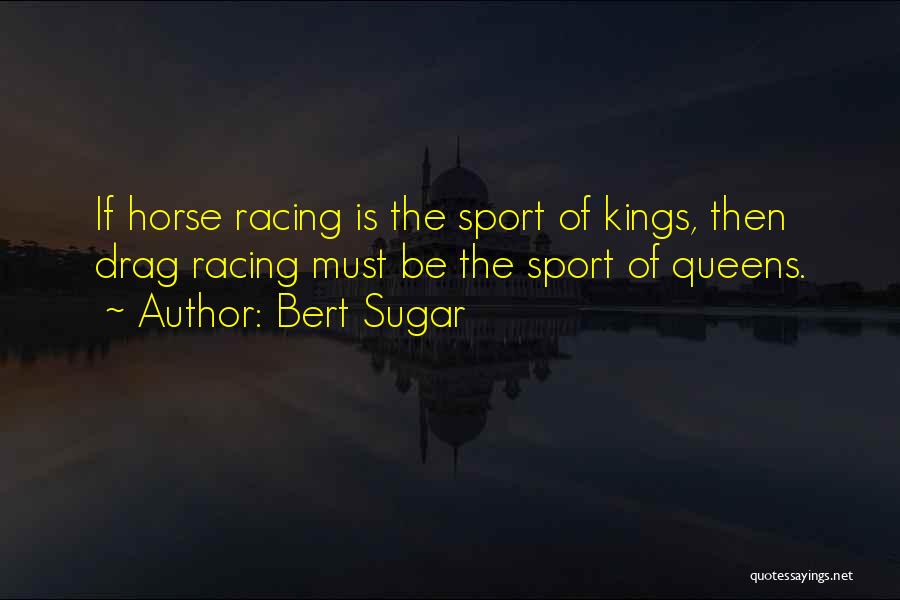 Bert Sugar Quotes: If Horse Racing Is The Sport Of Kings, Then Drag Racing Must Be The Sport Of Queens.