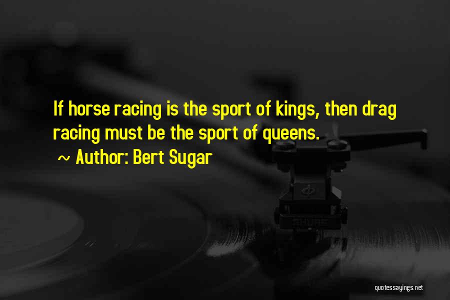 Bert Sugar Quotes: If Horse Racing Is The Sport Of Kings, Then Drag Racing Must Be The Sport Of Queens.